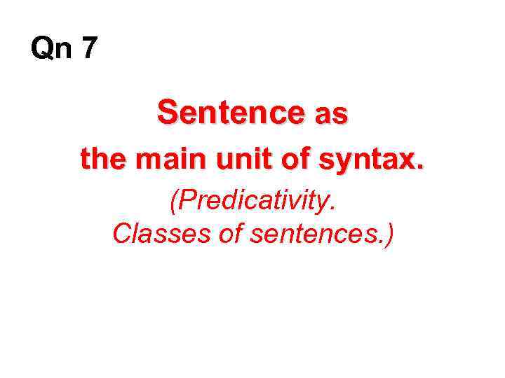 Qn 7 Sentence as the main unit of syntax. (Predicativity. Classes of sentences. )