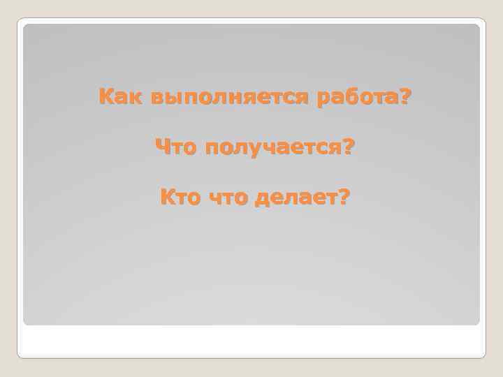 Как выполняется работа? Что получается? Кто что делает? 