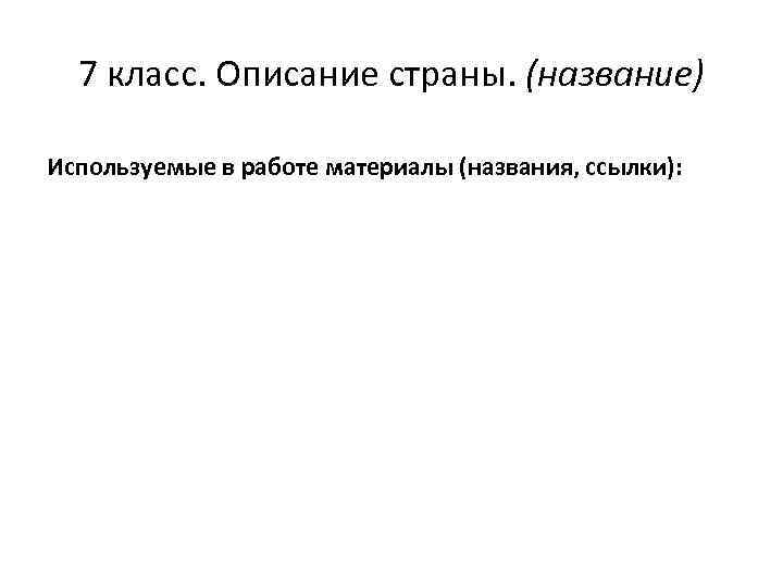 7 класс. Описание страны. (название) Используемые в работе материалы (названия, ссылки): 