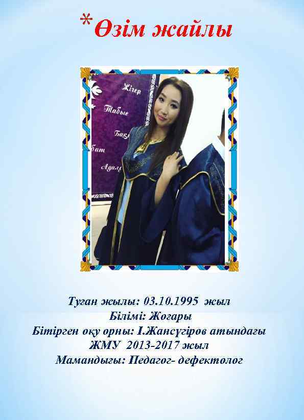 *Өзім жайлы Туған жылы: 03. 10. 1995 жыл Білімі: Жоғары Бітірген оқу орны: І.