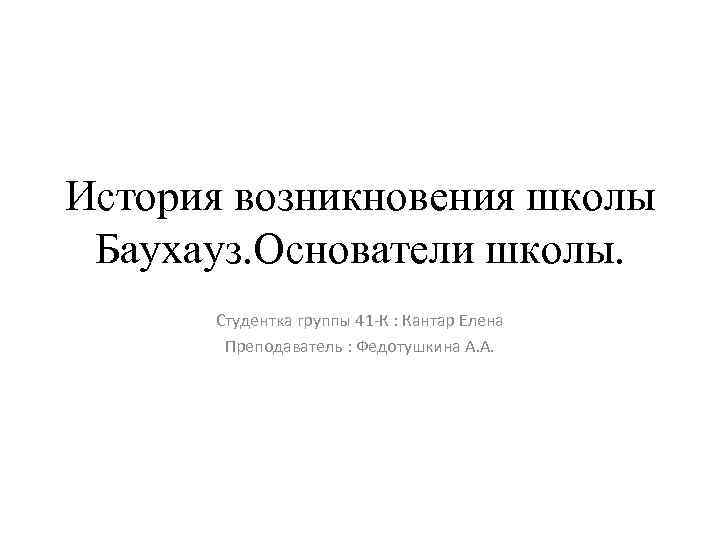 История возникновения школы Баухауз. Основатели школы. Студентка группы 41 -К : Кантар Елена Преподаватель