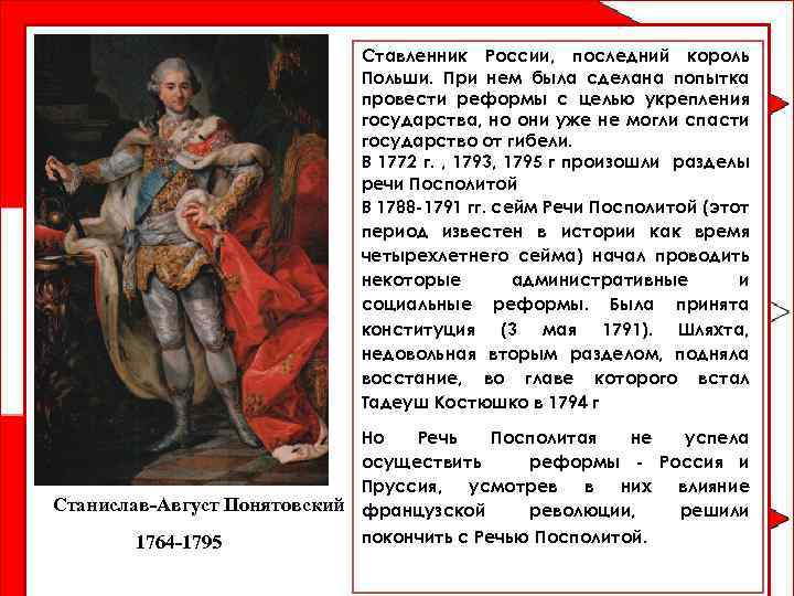 Ставленник России, последний король Польши. При нем была сделана попытка провести реформы с целью