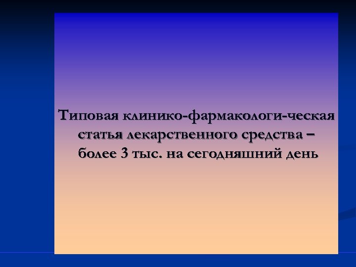 Типовая клинико-фармакологи-ческая статья лекарственного средства – более 3 тыс. на сегодняшний день 