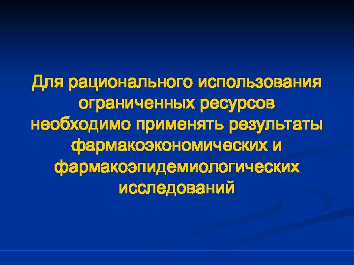 Для рационального использования ограниченных ресурсов необходимо применять результаты фармакоэкономических и фармакоэпидемиологических исследований 