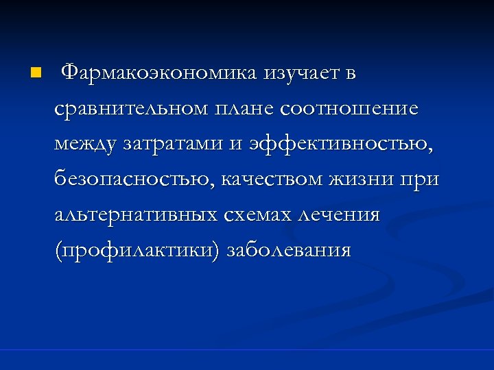 n Фармакоэкономика изучает в сравнительном плане соотношение между затратами и эффективностью, безопасностью, качеством жизни