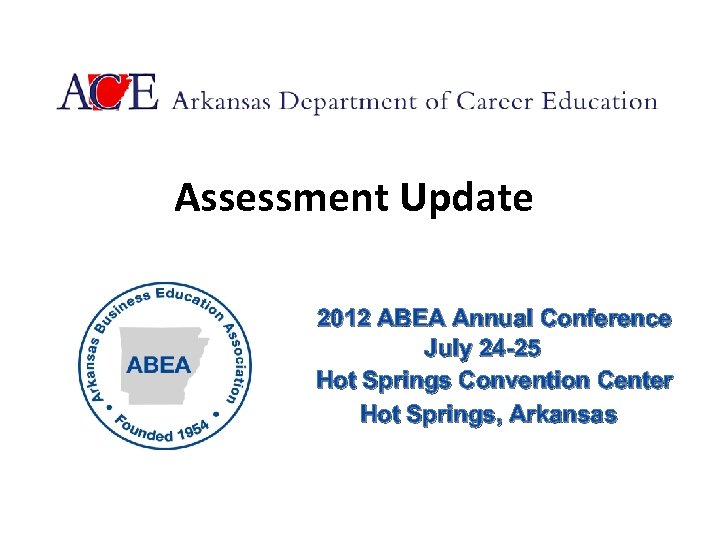 Assessment Update 2012 ABEA Annual Conference July 24 -25 Hot Springs Convention Center Hot