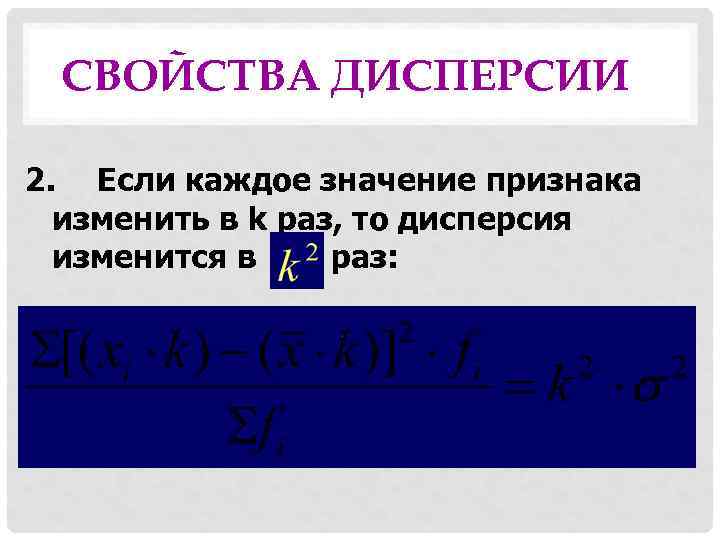 СВОЙСТВА ДИСПЕРСИИ 2. Если каждое значение признака изменить в k раз, то дисперсия изменится