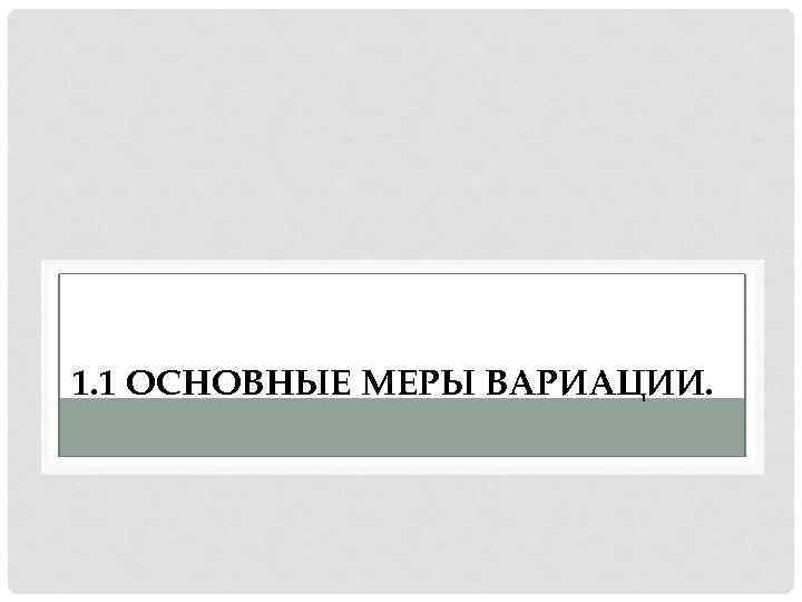 1. 1 ОСНОВНЫЕ МЕРЫ ВАРИАЦИИ. 