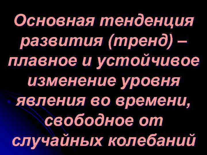 Основная тенденция развития (тренд) – плавное и устойчивое изменение уровня явления во времени, свободное