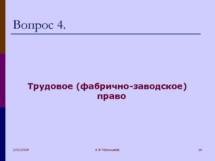 Вопрос 4. Трудовое (фабрично-заводское) право 2/11/2018 А. В. Чернышова 16 