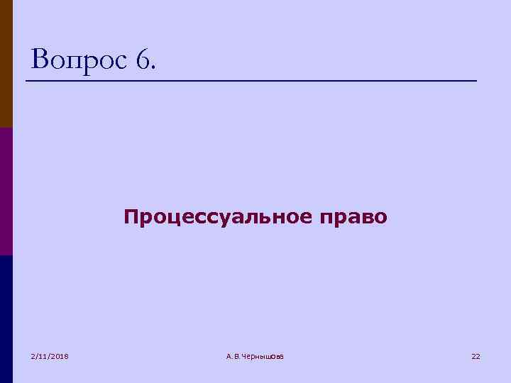 Вопрос 6. Процессуальное право 2/11/2018 А. В. Чернышова 22 