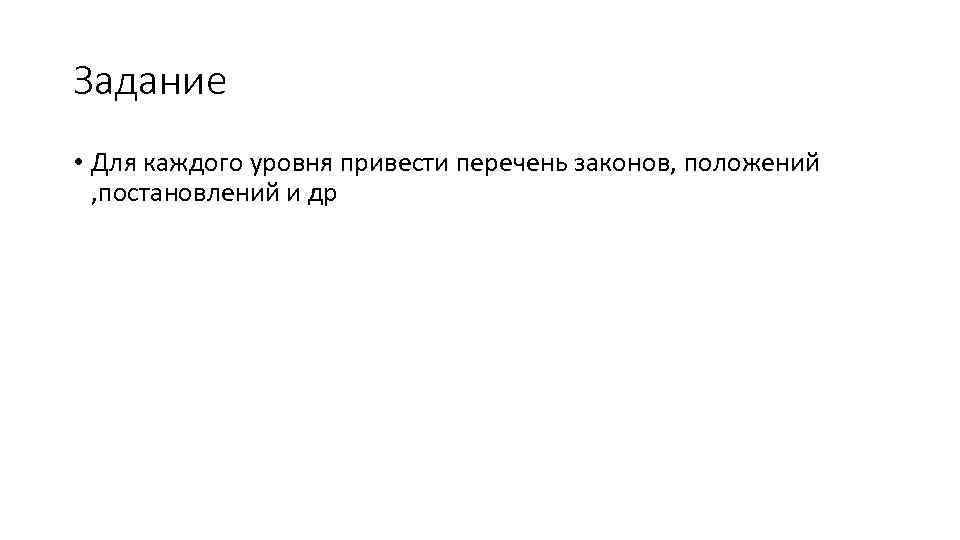 Задание • Для каждого уровня привести перечень законов, положений , постановлений и др 