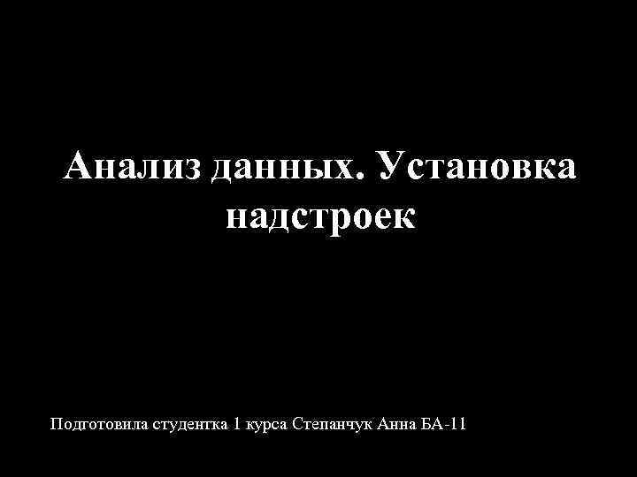 Анализ данных. Установка надстроек Подготовила студентка 1 курса Степанчук Анна БА-11 