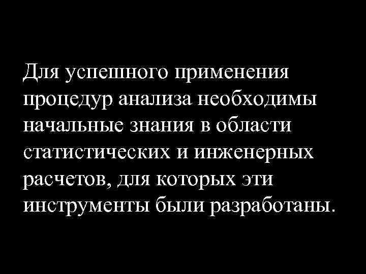 Для успешного применения процедур анализа необходимы начальные знания в области статистических и инженерных расчетов,