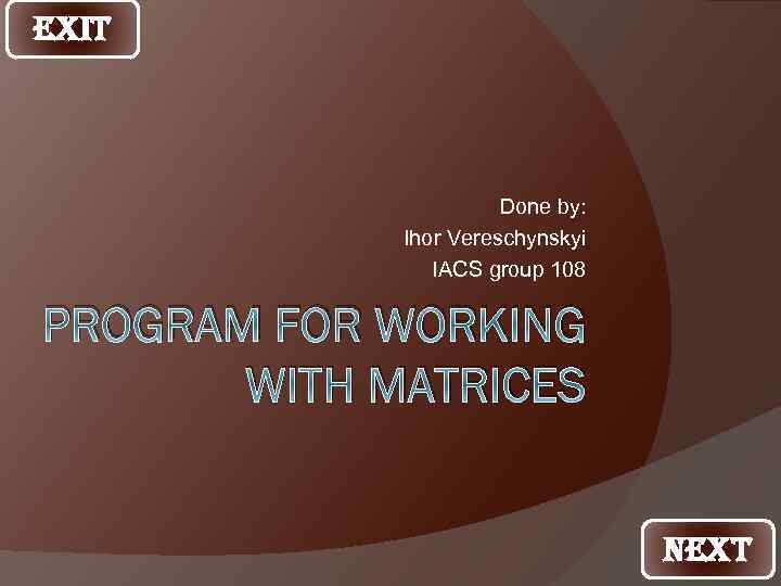 EXIT Done by: Ihor Vereschynskyi IACS group 108 PROGRAM FOR WORKING WITH MATRICES NEXT