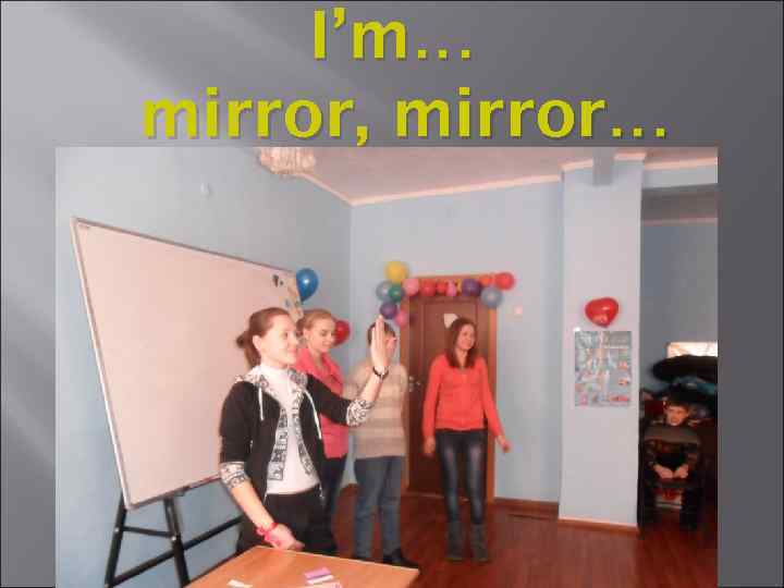 I’m… mirror, mirror… 