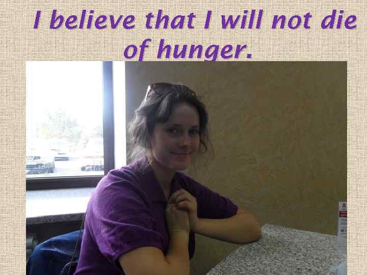 I believe that I will not die of hunger. 