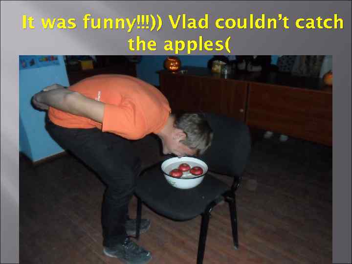 It was funny!!!)) Vlad couldn’t catch the apples( 