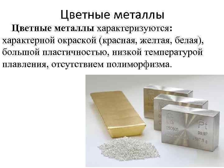 Цветные металлы характеризуются: характерной окраской (красная, желтая, белая), большой пластичностью, низкой температурой плавления, отсутствием