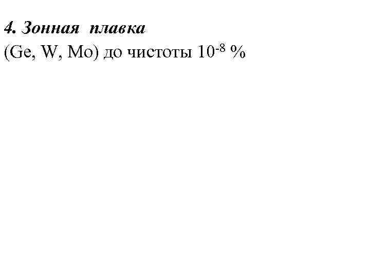 4. Зонная плавка (Ge, W, Mo) до чистоты 10 -8 % 