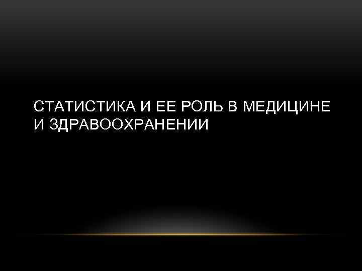 СТАТИСТИКА И ЕЕ РОЛЬ В МЕДИЦИНЕ И ЗДРАВООХРАНЕНИИ 