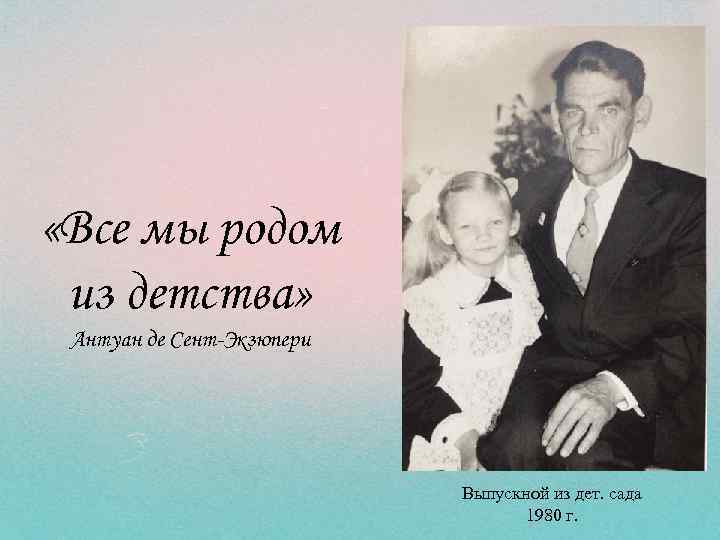  «Все мы родом из детства» Антуан де Сент-Экзюпери Выпускной из дет. сада 1980