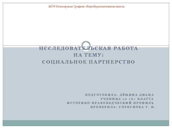 МОУ Белозерская Средняя общеобразовательная школа ИССЛЕДОВАТЕЛЬСКАЯ РАБОТА НА ТЕМУ: СОЦИАЛЬНОЕ ПАРТНЕРСТВО ПОДГОТОВИЛА: ДЁМИНА ДИАНА