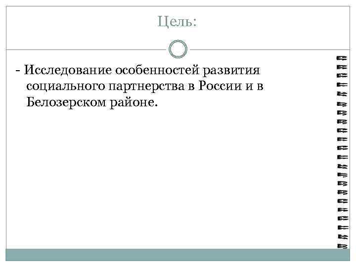 Цель: - Исследование особенностей развития социального партнерства в России и в Белозерском районе. 