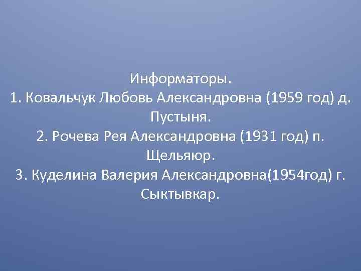 Информаторы. 1. Ковальчук Любовь Александровна (1959 год) д. Пустыня. 2. Рочева Рея Александровна (1931