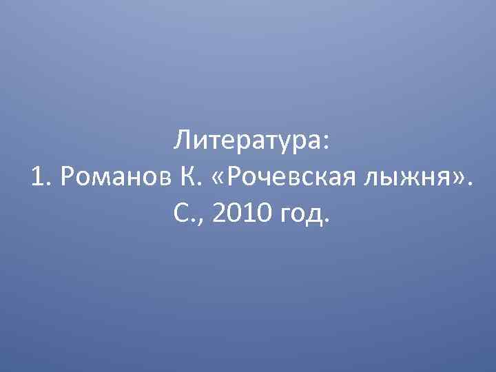 Литература: 1. Романов К. «Рочевская лыжня» . С. , 2010 год. 