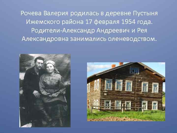 Рочева Валерия родилась в деревне Пустыня Ижемского района 17 февраля 1954 года. Родители-Александр Андреевич