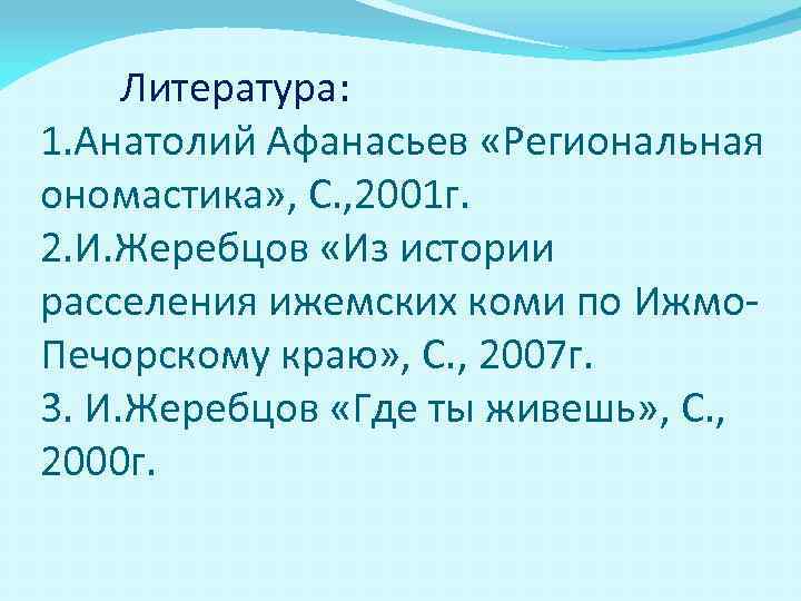 Литература: 1. Анатолий Афанасьев «Региональная ономастика» , С. , 2001 г. 2. И. Жеребцов