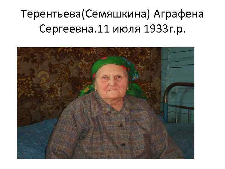 Терентьева(Семяшкина) Аграфена Сергеевна. 11 июля 1933 г. р. 
