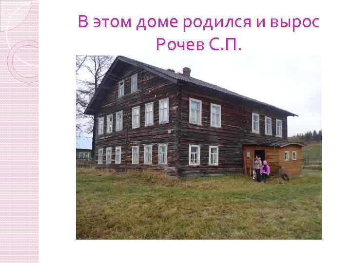 В этом доме родился и вырос Рочев С. П. 