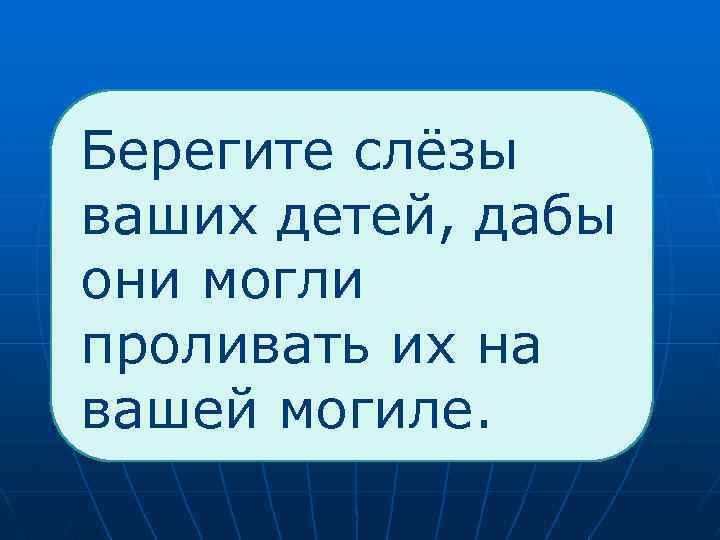  Берегите слёзы ваших детей, дабы они могли проливать их на вашей могиле. 