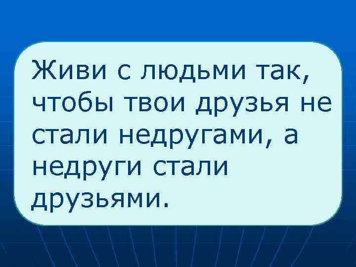  Живи с людьми так, чтобы твои друзья не стали недругами, а недруги стали