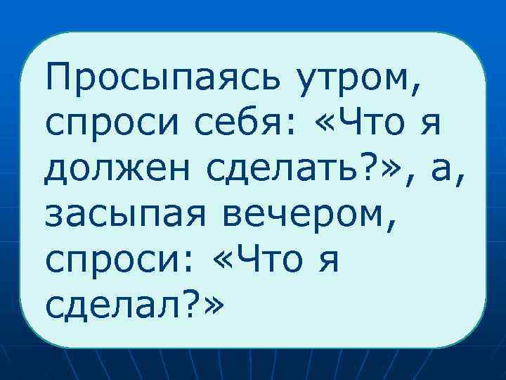  Просыпаясь утром, спроси себя: «Что я должен сделать? » , а, засыпая вечером,