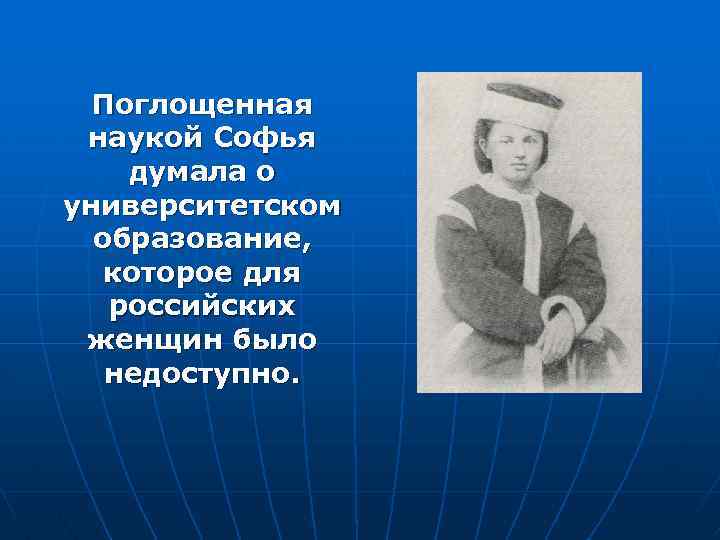 Поглощенная наукой Софья думала о университетском образование, которое для российских женщин было недоступно. 