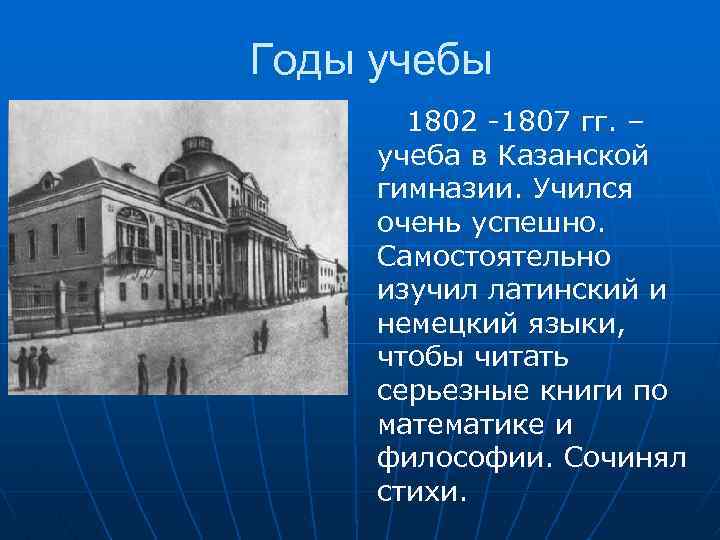 Годы учебы 1802 -1807 гг. – учеба в Казанской гимназии. Учился очень успешно. Самостоятельно