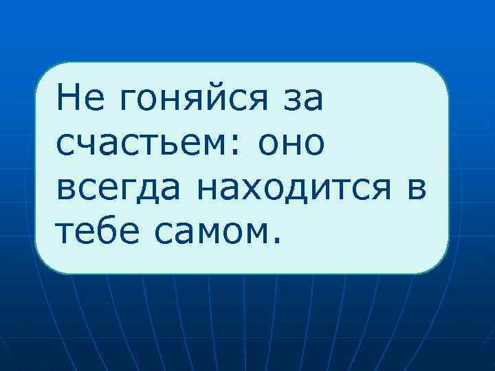  Не гоняйся за счастьем: оно всегда находится в тебе самом. 