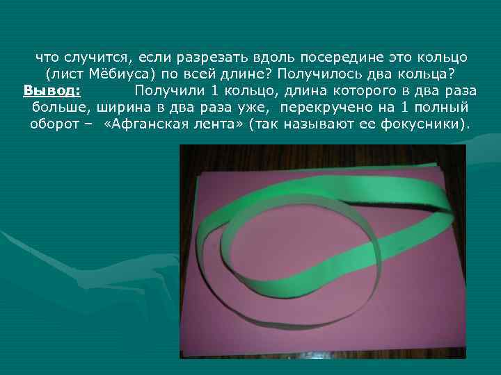 что случится, если разрезать вдоль посередине это кольцо (лист Мёбиуса) по всей длине? Получилось