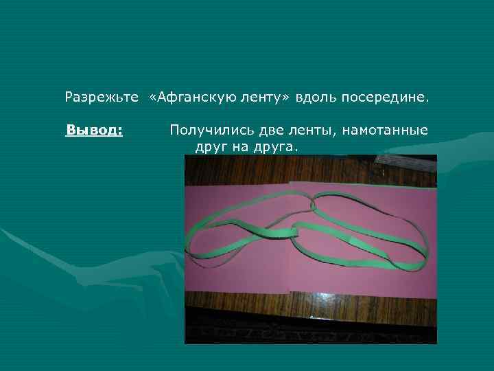 Разрежьте «Афганскую ленту» вдоль посередине. Вывод: Получились две ленты, намотанные друг на друга. 