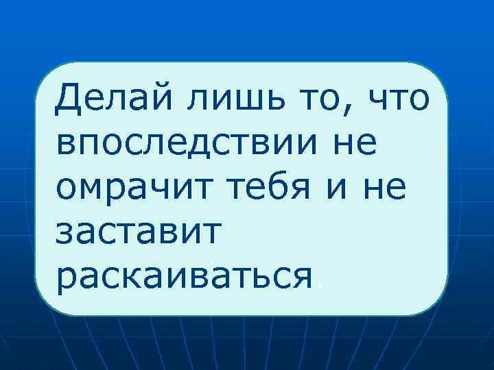  Делай лишь то, что впоследствии не омрачит тебя и не заставит раскаиваться. 