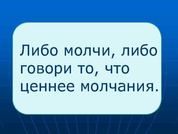  Либо молчи, либо говори то, что ценнее молчания. 