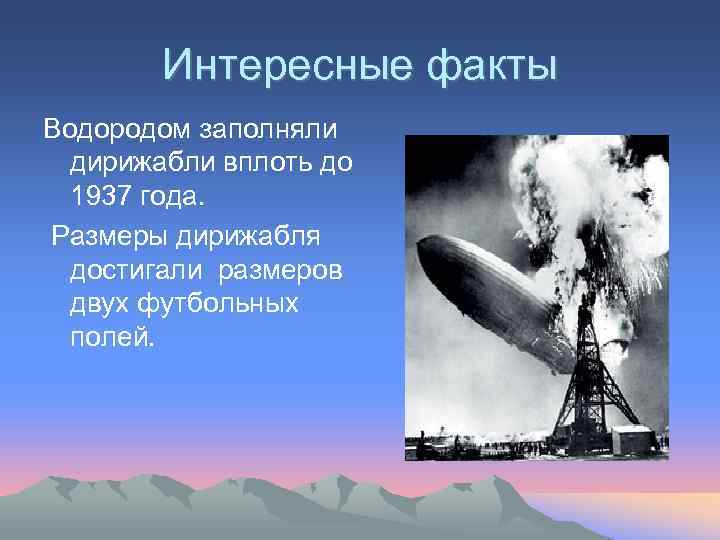 Интересные факты Водородом заполняли дирижабли вплоть до 1937 года. Размеры дирижабля достигали размеров двух