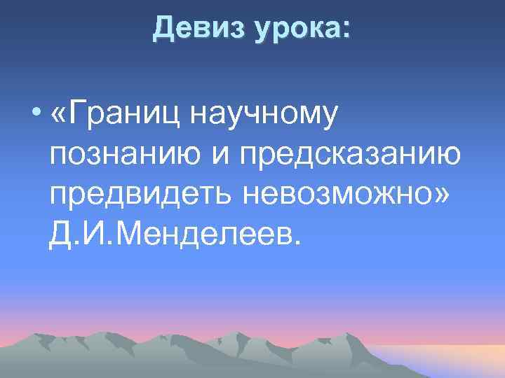 Девиз урока: • «Границ научному познанию и предсказанию предвидеть невозможно» Д. И. Менделеев. 