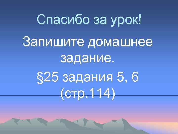 Спасибо за урок! Запишите домашнее задание. § 25 задания 5, 6 (стр. 114) 