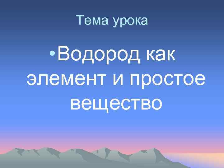 Тема урока • Водород как элемент и простое вещество 