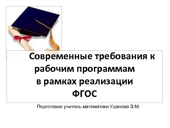 Т СССовременные требования к рабочим программам в рамках реализации ФГОС Подготовил учитель математики Удалова