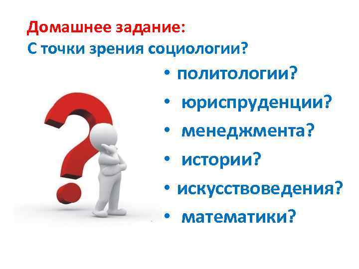 Домашнее задание: С точки зрения социологии? • • • политологии? юриспруденции? менеджмента? истории? искусствоведения?